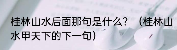 桂林山水后面那句是什么？（桂林山水甲天下的下一句）