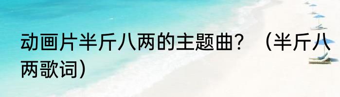 动画片半斤八两的主题曲？（半斤八两歌词）