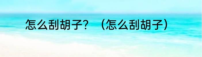 怎么刮胡子？（怎么刮胡子）