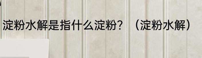 淀粉水解是指什么淀粉？（淀粉水解）