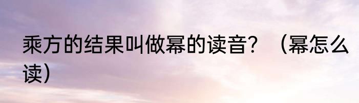 乘方的结果叫做幂的读音？（幂怎么读）