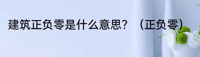 建筑正负零是什么意思？（正负零）