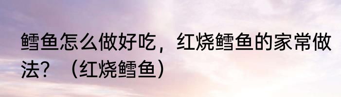鳕鱼怎么做好吃，红烧鳕鱼的家常做法？（红烧鳕鱼）