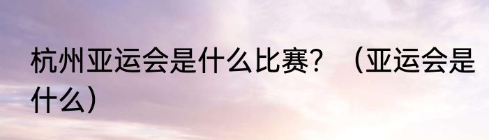 杭州亚运会是什么比赛？（亚运会是什么）