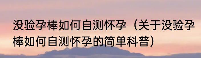 没验孕棒如何自测怀孕（关于没验孕棒如何自测怀孕的简单科普）