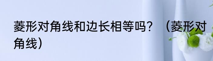 菱形对角线和边长相等吗？（菱形对角线）