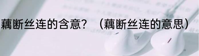 藕断丝连的含意？（藕断丝连的意思）