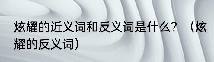 炫耀的近义词和反义词是什么？（炫耀的反义词）