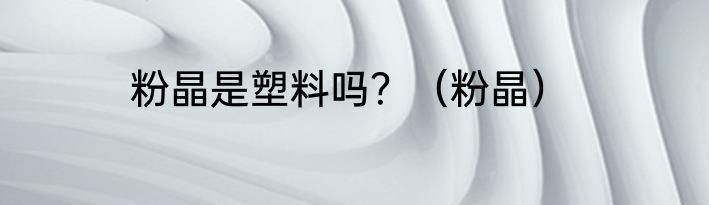 粉晶是塑料吗？（粉晶）