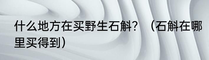 什么地方在买野生石斛？（石斛在哪里买得到）