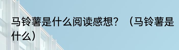 马铃薯是什么阅读感想？（马铃薯是什么）