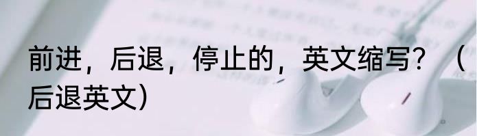 前进，后退，停止的，英文缩写？（后退英文）
