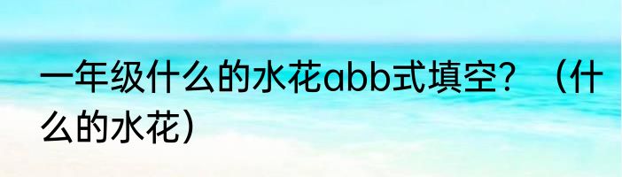 一年级什么的水花abb式填空？（什么的水花）