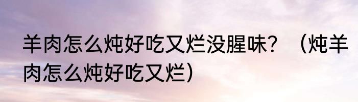 羊肉怎么炖好吃又烂没腥味？（炖羊肉怎么炖好吃又烂）