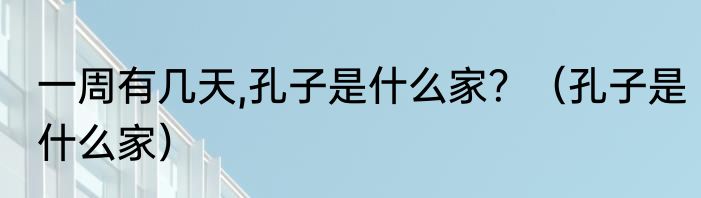 一周有几天,孔子是什么家？（孔子是什么家）