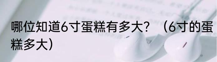 哪位知道6寸蛋糕有多大？（6寸的蛋糕多大）