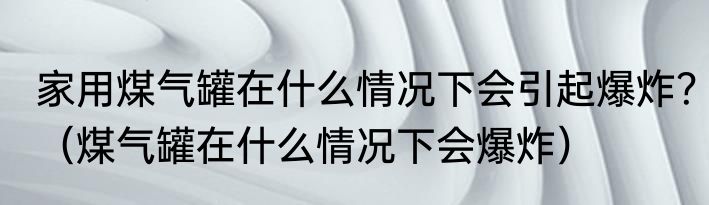 家用煤气罐在什么情况下会引起爆炸？（煤气罐在什么情况下会爆炸）