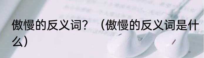 傲慢的反义词？（傲慢的反义词是什么）