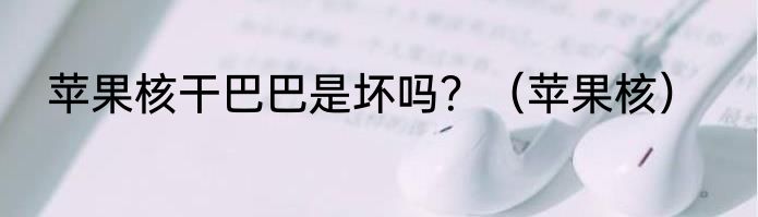 苹果核干巴巴是坏吗？（苹果核）