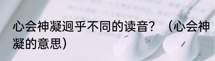 心会神凝迥乎不同的读音？（心会神凝的意思）