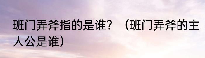 班门弄斧指的是谁？（班门弄斧的主人公是谁）