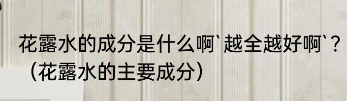 花露水的成分是什么啊`越全越好啊`？（花露水的主要成分）