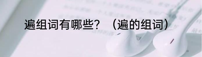 遍组词有哪些？（遍的组词）