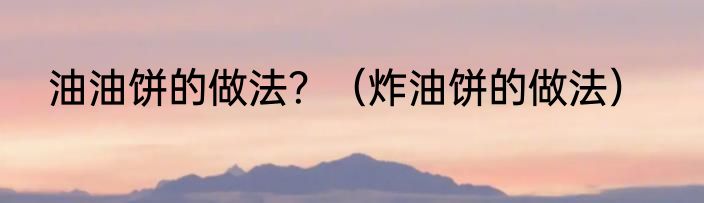 油油饼的做法？（炸油饼的做法）
