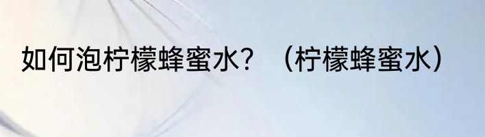 如何泡柠檬蜂蜜水？（柠檬蜂蜜水）