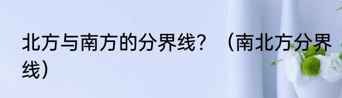 北方与南方的分界线？（南北方分界线）