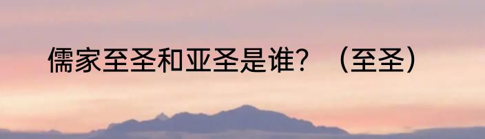 儒家至圣和亚圣是谁？（至圣）