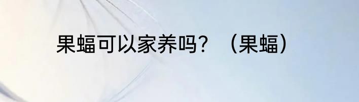 果蝠可以家养吗？（果蝠）