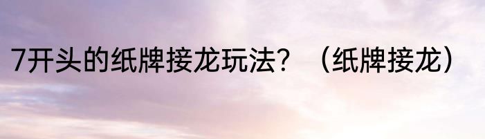 7开头的纸牌接龙玩法？（纸牌接龙）