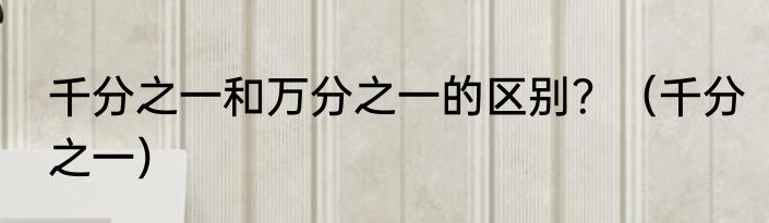 千分之一和万分之一的区别？（千分之一）