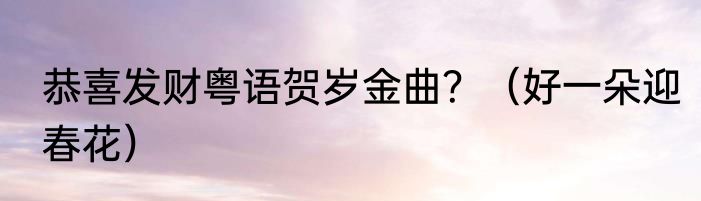 恭喜发财粤语贺岁金曲？（好一朵迎春花）