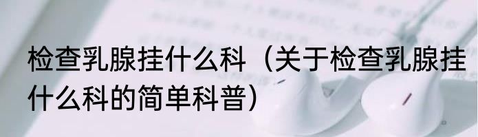 检查乳腺挂什么科（关于检查乳腺挂什么科的简单科普）