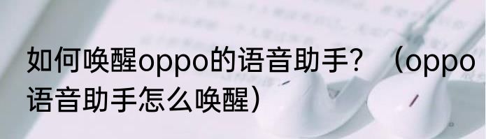 如何唤醒oppo的语音助手？（oppo语音助手怎么唤醒）