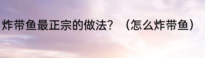 炸带鱼最正宗的做法？（怎么炸带鱼）