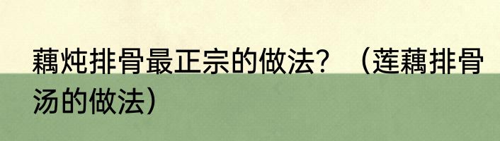 藕炖排骨最正宗的做法？（莲藕排骨汤的做法）