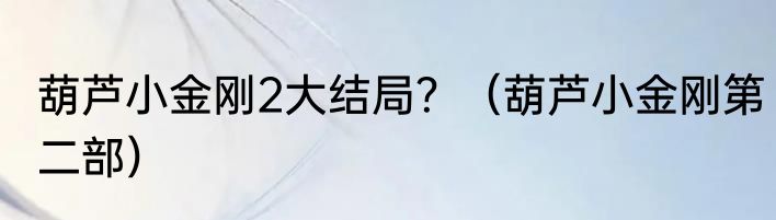 葫芦小金刚2大结局？（葫芦小金刚第二部）