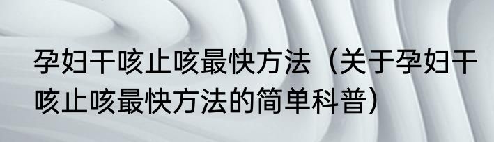 孕妇干咳止咳最快方法（关于孕妇干咳止咳最快方法的简单科普）