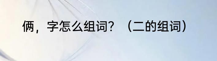 俩，字怎么组词？（二的组词）