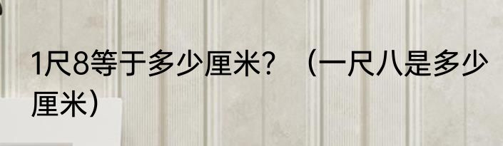 1尺8等于多少厘米？（一尺八是多少厘米）