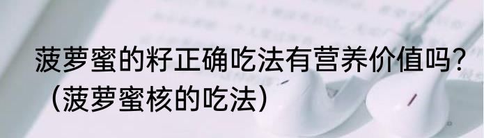 菠萝蜜的籽正确吃法有营养价值吗？（菠萝蜜核的吃法）