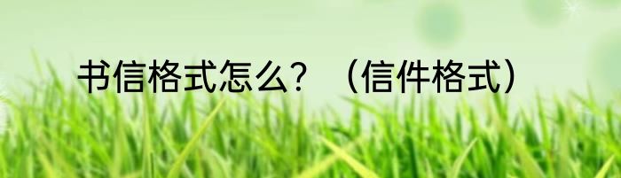 书信格式怎么？（信件格式）