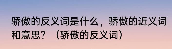 骄傲的反义词是什么，骄傲的近义词和意思？（骄傲的反义词）