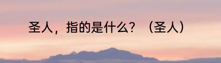 圣人，指的是什么？（圣人）