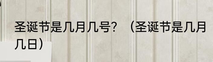 圣诞节是几月几号？（圣诞节是几月几日）