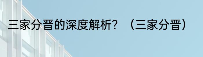 三家分晋的深度解析？（三家分晋）