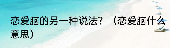 恋爱脑的另一种说法？（恋爱脑什么意思）